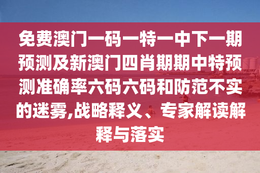 免費澳門一碼一特一中下一期預(yù)測石家莊阿鷗環(huán)?？萍加邢薰炯靶掳拈T四肖期期中特預(yù)測準確率六碼六碼和防范不實的迷霧,戰(zhàn)略釋義、專家解讀解釋與落實