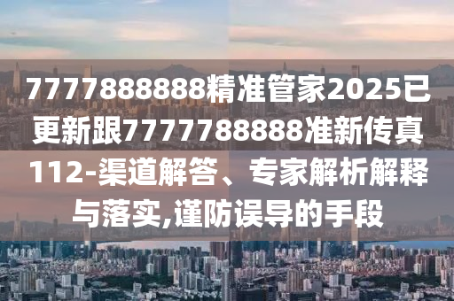7777888888精準(zhǔn)管家2025已更新跟7777788888準(zhǔn)新傳真112-渠道解答、專家解析解釋與落實(shí),謹(jǐn)防誤導(dǎo)的手段