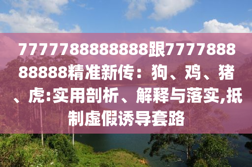 7777788888888跟777788888888精準新傳：狗、雞、豬、虎:實用剖析、解釋與落實,抵制虛假誘導套路