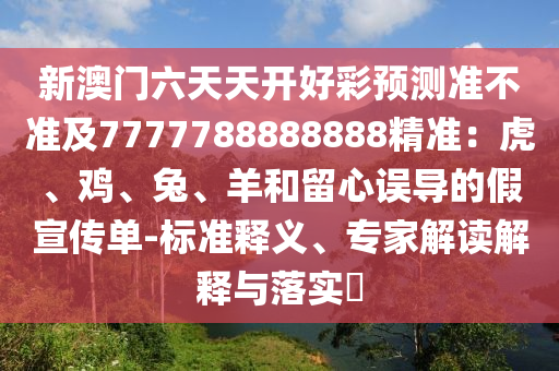 新澳門六天天開好彩預(yù)測(cè)準(zhǔn)不準(zhǔn)及7777788888888精準(zhǔn)：虎、雞、兔、羊和留心誤導(dǎo)的假宣傳單-標(biāo)準(zhǔn)釋義、專家解讀解釋與落實(shí)?