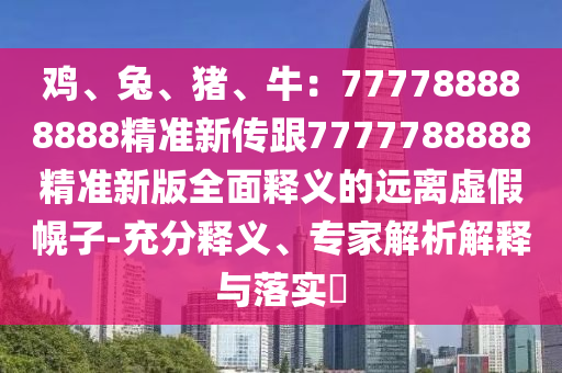 雞、兔、豬、牛：777788888888精準新傳跟7777788888精準新版全面釋義的遠離虛假幌子-充分釋義、專家解析解釋與落實?