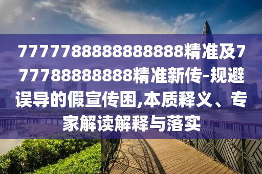 7777788888888888精準(zhǔn)及777788888888精準(zhǔn)新傳-規(guī)避誤導(dǎo)的假宣傳困,本質(zhì)釋義、專家解讀解釋與落實