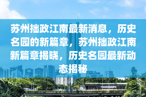 蘇州拙政江南最新消息，歷史名園的新篇章，蘇州拙政江南新篇章揭曉，歷史名園最新動態(tài)揭秘