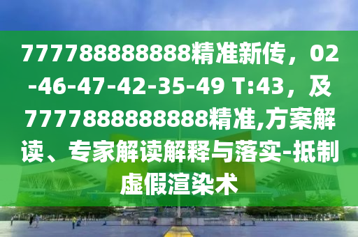 777788888888精準(zhǔn)新傳，02-46-47-42-35-49 T:43，及7777888888888精準(zhǔn),方案解讀、專家解讀解釋與落實(shí)-抵制虛假渲染術(shù)
