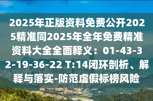 2025年正版資料免費(fèi)公開2025精準(zhǔn)同2025年全年免費(fèi)精準(zhǔn)資料大全全面釋義：01-43-32-19-36-22 T:14閉環(huán)剖析、解釋與落實(shí)-防范虛假標(biāo)榜風(fēng)險(xiǎn)