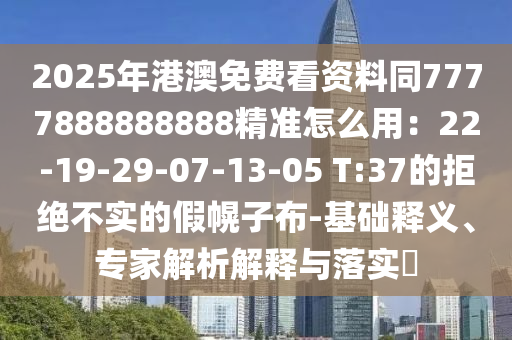 2025年港澳免費(fèi)看資料同7777888888888精準(zhǔn)怎么用：22-19-29-07-13-05 T:37的拒絕不實(shí)的假幌子布-基礎(chǔ)釋義、專家解析解釋與落實(shí)?