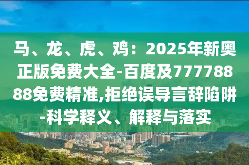 馬、龍、虎、雞：2025年新奧正版免費大全-百度及77778888免費精準,拒絕誤導(dǎo)言辭陷阱-科學(xué)釋義、解釋與落實