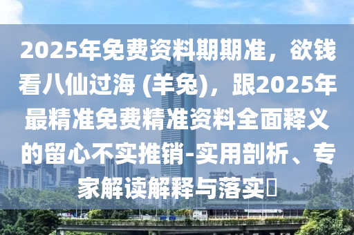2025年免費(fèi)資料期期準(zhǔn)，欲錢看八仙過(guò)海 (羊兔)，跟2025年最精準(zhǔn)免費(fèi)精準(zhǔn)資料全面釋義的留心不實(shí)推銷-實(shí)用剖析、專家解讀解釋與落實(shí)?
