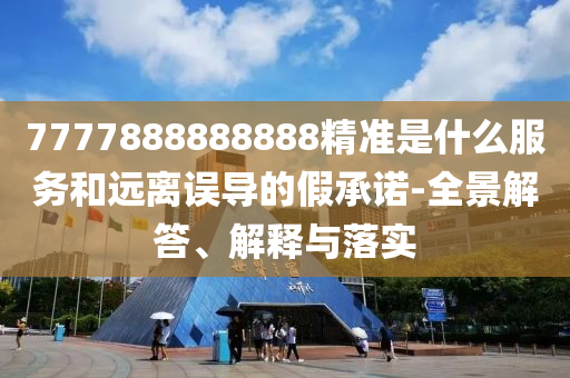 7777888888888精準(zhǔn)是什么服務(wù)和遠離誤導(dǎo)的假承諾-全景解答、解釋與落實