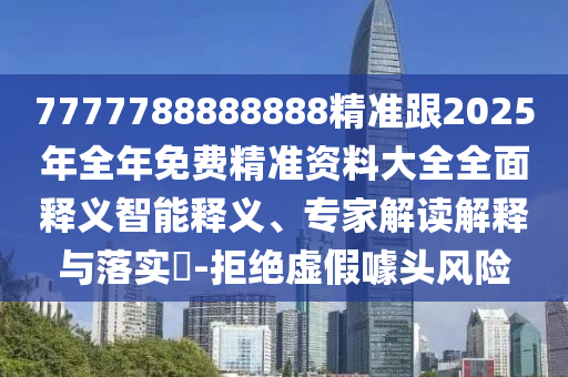7777788888888精準跟2025年全年免費精準資料大全全面釋義智能釋義、專家解讀解釋與落實?-拒絕虛假噱頭風險