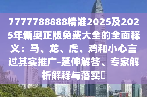 7777788888精準(zhǔn)2025及2025年新奧正版免費(fèi)大全的全面釋義：馬、龍、虎、雞和小心言過(guò)其實(shí)推廣-延伸解答、專家解析解釋與落實(shí)?