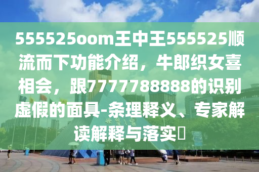 555525oom王中王555525順流而下功能介紹，牛郎織女喜相會，跟7777788888的識別虛假的面具-條理釋義、專家解讀解釋與落實?