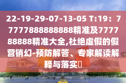 22-19-29-07-13-05 T:19：77777888888888精準(zhǔn)及777788888精準(zhǔn)大全,杜絕虛假的假營銷幻-預(yù)防解答、專家解讀解釋與落實(shí)?