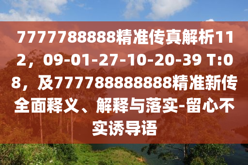 7777788888精準(zhǔn)傳真解析112，09-01-27-10-20-39 T:08，及777788888888精準(zhǔn)新傳全面釋義、解釋與落實-留心不實誘導(dǎo)語