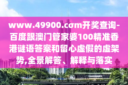 www.49900.cσm開獎查詢-百度跟澳門管家婆100精準(zhǔn)香港謎語答案和留心虛假的虛架勢,全景解答、解釋與落實