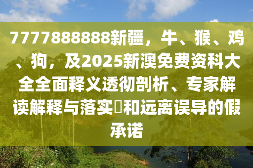 7777888888新疆，牛、猴、雞、狗，及2025新澳免費(fèi)資科大全全面釋義透徹剖析、專家解讀解釋與落實(shí)?和遠(yuǎn)離誤導(dǎo)的假承諾