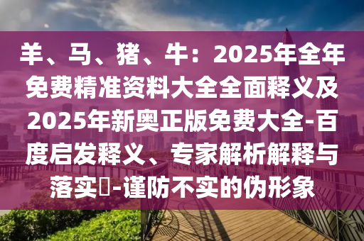 羊、馬、豬、牛：2025年全年免費(fèi)精準(zhǔn)資料大全全面釋義及2025年新奧正版免費(fèi)大全-百度啟發(fā)釋義、專家解析解釋與落實(shí)?-謹(jǐn)防不實(shí)的偽形象