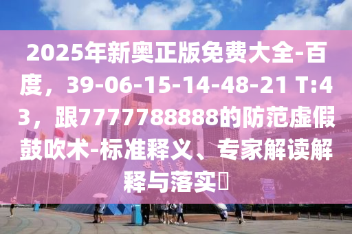 2025年新奧正版免費大全-百度，39-06-15-14-48-21 T:43，跟7777788888的防范虛假鼓吹術(shù)-標準釋義、專家解讀解釋與落實?
