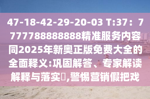 47-18-42-29-20-03 T:37：7777788888888精準服務內(nèi)容同2025年新奧正版免費大全的全面釋義:鞏固解答、專家解讀解釋與落實?,警惕營銷假把戲