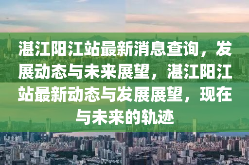 湛江陽江站最新消息查詢，發(fā)展動態(tài)與未來展望，湛江陽江站最新動態(tài)與發(fā)展展望，現(xiàn)在與未來的軌跡