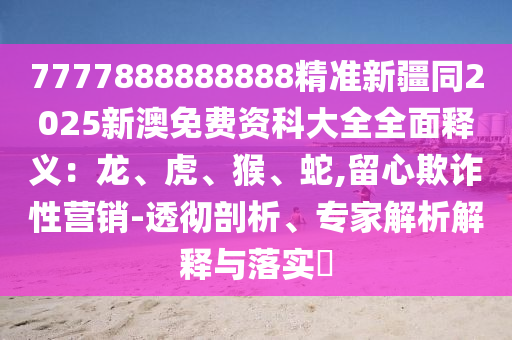 7777888888888精準(zhǔn)新疆同2025新澳免費(fèi)資科大全全面釋義：龍、虎、猴、蛇,留心欺詐性營(yíng)銷-透徹剖析、專家解析解釋與落實(shí)?