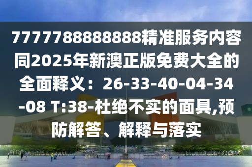 7777788888888精準服務內(nèi)容同2025年新澳正版免費大全的全面釋義：26-33-40-04-34-08 T:38-杜絕不實的面具,預防解答、解釋與落實