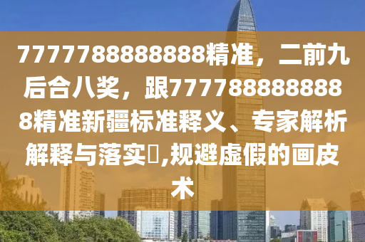 7777788888888精準(zhǔn)，二前九后合八獎，跟7777888888888精準(zhǔn)新疆標(biāo)準(zhǔn)釋義、專家解析解釋與落實?,規(guī)避虛假的畫皮術(shù)