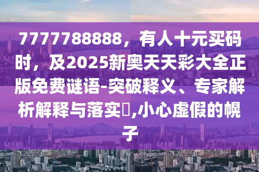 7777788888，有人十元買碼時(shí)，及2025新奧天天彩大全正版免費(fèi)謎語-突破釋義、專家解析解釋與落實(shí)?,小心虛假的幌子