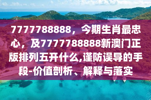 7777788888，今期生肖最忠心，及7777788888新澳門正版排列五開(kāi)什么,謹(jǐn)防誤導(dǎo)的手段-價(jià)值剖析、解釋與落實(shí)