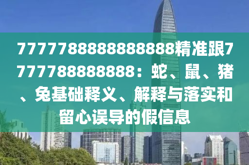 7777788888888888精準(zhǔn)跟7777788888888：蛇、鼠、豬、兔基礎(chǔ)釋義、解釋與落實和留心誤導(dǎo)的假信息