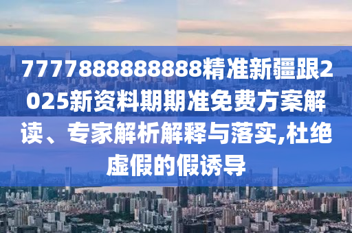 7777888888888精準(zhǔn)新疆跟2025新資料期期準(zhǔn)免費方案解讀、專家解析解釋與落實,杜絕虛假的假誘導(dǎo)