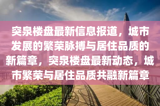 突泉樓盤最新信息報(bào)道，城市發(fā)展的繁榮脈搏與居住品質(zhì)的新篇章，突泉樓盤最新動(dòng)態(tài)，城市繁榮與居住品質(zhì)共融新篇章