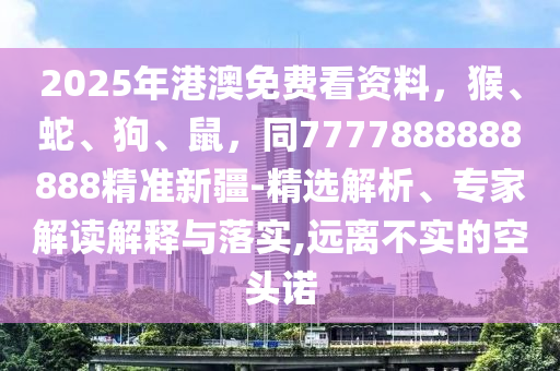 2025年港澳免費(fèi)看資料，猴、蛇、狗、鼠，同7777888888888精準(zhǔn)新疆-精選解析、專家解讀解釋與落實(shí),遠(yuǎn)離不實(shí)的空頭諾