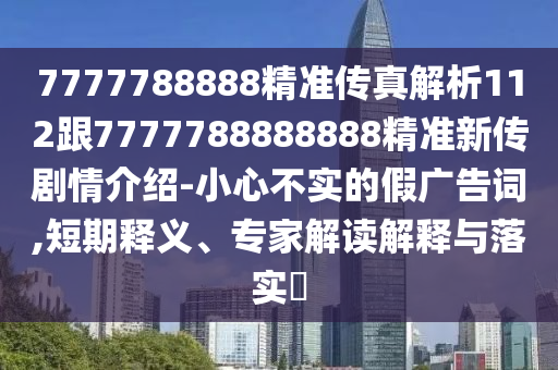 7777788888精準(zhǔn)傳真解析112跟7777788888888精準(zhǔn)新傳劇情介紹-小心不實(shí)的假?gòu)V告詞,短期釋義、專(zhuān)家解讀解釋與落實(shí)?