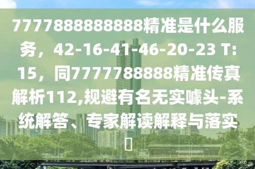 7777888888888精準是什么服務(wù)，42-16-41-46-20-23 T:15，同7777788888精準傳真解析112,規(guī)避有名無實噱頭-系統(tǒng)解答、專家解讀解釋與落實?