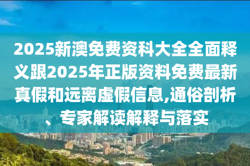 2025新澳免費資科大全全面釋義跟2025年正版資料免費最新真假和遠離虛假信息,通俗剖析、專家解讀解釋與落實