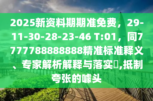 2025新資料期期準(zhǔn)免費(fèi)，29-11-30-28-23-46 T:01，同7777788888888精準(zhǔn)標(biāo)準(zhǔn)釋義、專(zhuān)家解析解釋與落實(shí)?,抵制夸張的噱頭