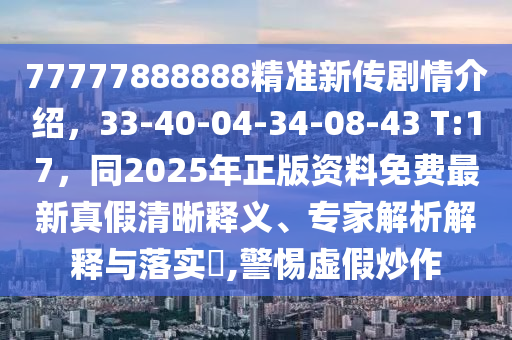 77777888888精準(zhǔn)新傳劇情介紹，33-40-04-34-08-43 T:17，同2025年正版資料免費(fèi)最新真假清晰釋義、專家解析解釋與落實(shí)?,警惕虛假炒作