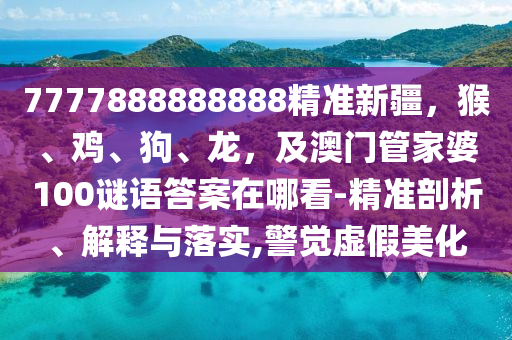 7777888888888精準(zhǔn)新疆，猴、雞、狗、龍，及澳門管家婆100謎語答案在哪看-精準(zhǔn)剖析、解釋與落實(shí),警覺虛假美化