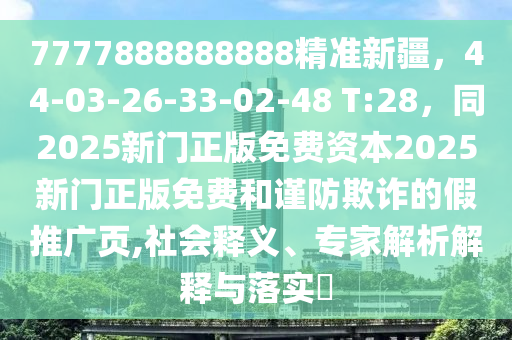 7777888888888精準(zhǔn)新疆，44-03-26-33-02-48 T:28，同2025新門正版免費(fèi)資本2025新門正版免費(fèi)和謹(jǐn)防欺詐的假推廣頁,社會(huì)釋義、專家解析解釋與落實(shí)?