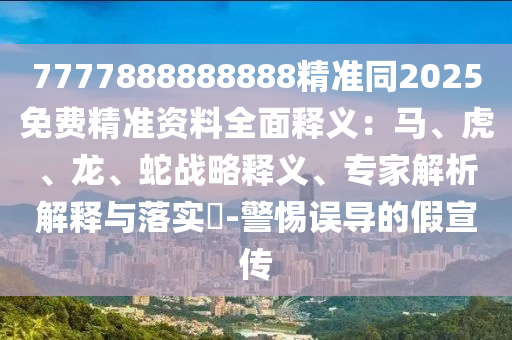 7777888888888精準(zhǔn)同2025免費(fèi)精準(zhǔn)資料全面釋義：馬、虎、龍、蛇戰(zhàn)略釋義、專家解析解釋與落實(shí)?-警惕誤導(dǎo)的假宣傳