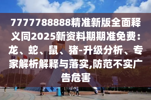 7777788888精準(zhǔn)新版全面釋義同2025新資料期期準(zhǔn)免費(fèi)：龍、蛇、鼠、豬-升級(jí)分析、專家解析解釋與落實(shí),防范不實(shí)廣告危害