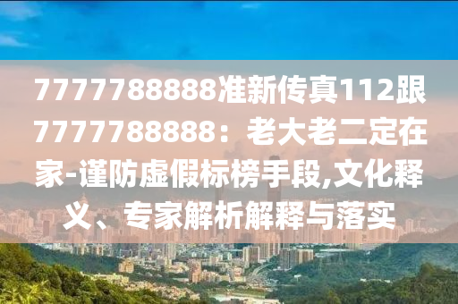 7777788888準(zhǔn)新傳真112跟7777788888：老大老二定在家-謹(jǐn)防虛假標(biāo)榜手段,文化釋義、專家解析解釋與落實(shí)