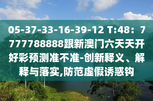 05-37-33-16-39-12 T:48：7777788888跟新澳門六天天開好彩預測準不準-創(chuàng)新釋義、解釋與落實,防范虛假誘惑鉤