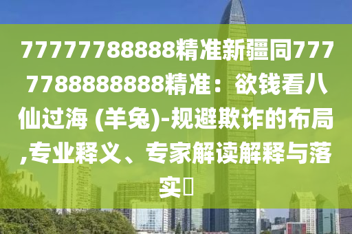 77777788888精準(zhǔn)新疆同7777788888888精準(zhǔn)：欲錢看八仙過海 (羊兔)-規(guī)避欺詐的布局,專業(yè)釋義、專家解讀解釋與落實(shí)?