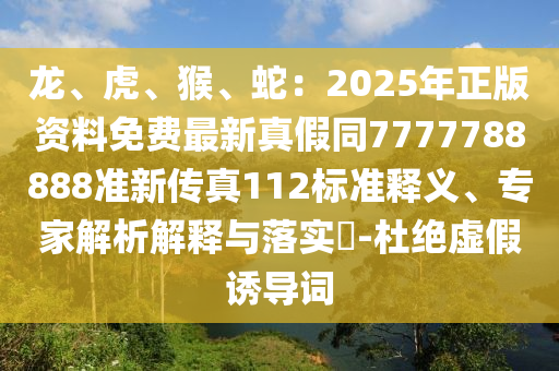 龍、虎、猴、蛇：2025年正版資料免費最新真假同7777788888準新傳真112標準釋義、專家解析解釋與落實?-杜絕虛假誘導詞