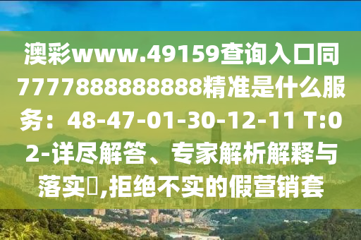 澳彩www.49159查詢?nèi)肟谕?777888888888精準(zhǔn)是什么服務(wù)：48-47-01-30-12-11 T:02-詳盡解答、專家解析解釋與落實(shí)?,拒絕不實(shí)的假營(yíng)銷套