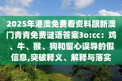 2025年港澳免費(fèi)看資料跟新澳門青青免費(fèi)謎語答案3o:cc：雞、牛、猴、狗和留心誤導(dǎo)的假信息,突破釋義、解釋與落實(shí)