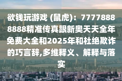 欲錢玩游戲 (鼠虎)：77778888888精準(zhǔn)傳真跟新奧天天全年免費(fèi)大全和2025年和杜絕欺詐的巧言辭,多維釋義、解釋與落實(shí)
