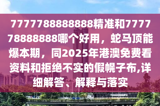 7777788888888精準(zhǔn)和777778888888哪個(gè)好用，蛇馬頂能爆本期，同2025年港澳免費(fèi)看資料和拒絕不實(shí)的假幌子布,詳細(xì)解答、解釋與落實(shí)